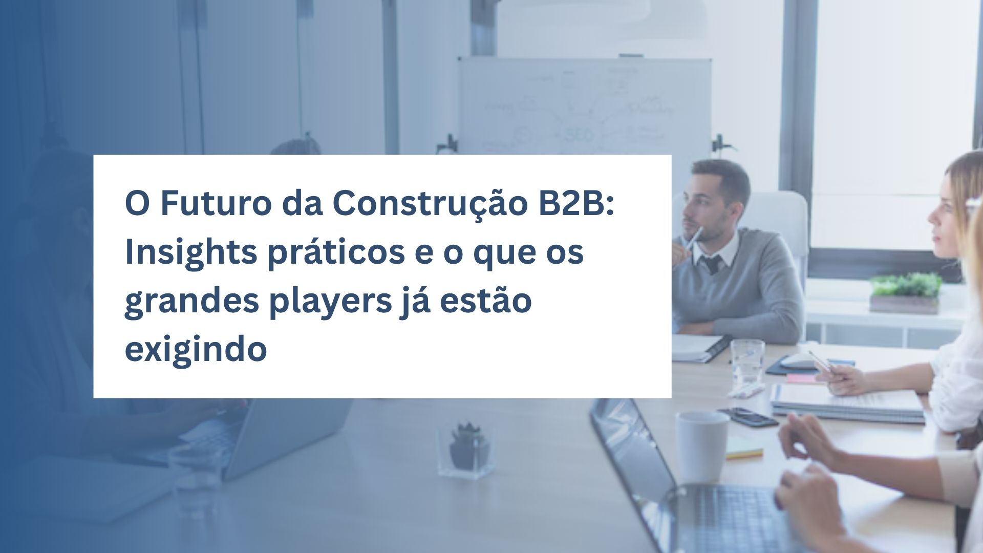 O Futuro da Construção B2B: Insights práticos e o que os grandes players já estão exigindo